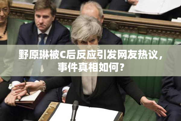 野原琳被C后反应引发网友热议，事件真相如何？