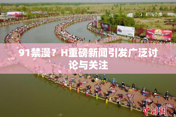 91禁漫？H重磅新闻引发广泛讨论与关注