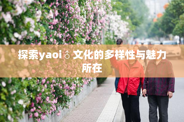 探索yaoi♂文化的多样性与魅力所在