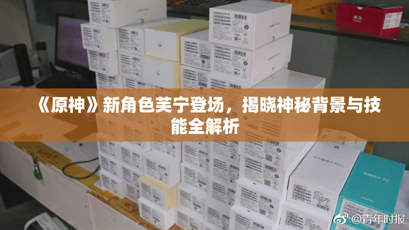 《原神》新角色芙宁登场，揭晓神秘背景与技能全解析