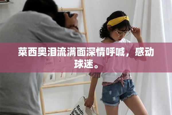 菜西奥泪流满面深情呼喊，感动球迷。