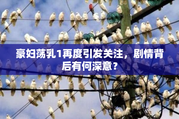 豪妇荡乳1再度引发关注，剧情背后有何深意？