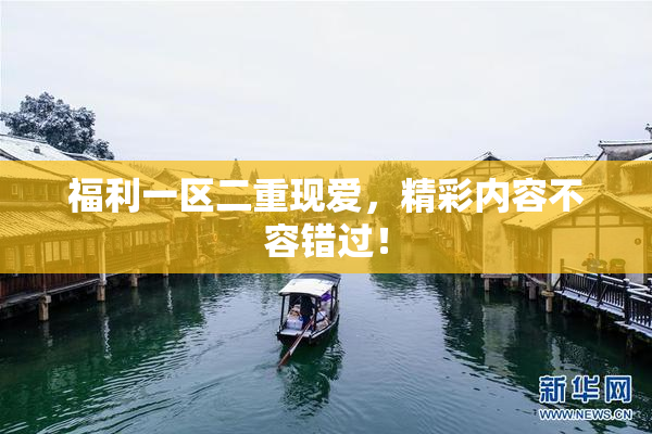 福利一区二重现爱，精彩内容不容错过！