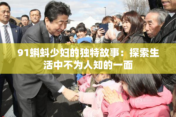 91蝌蚪少妇的独特故事：探索生活中不为人知的一面