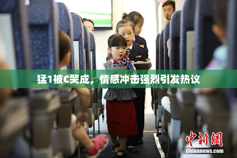 猛1被C哭成，情感冲击强烈引发热议