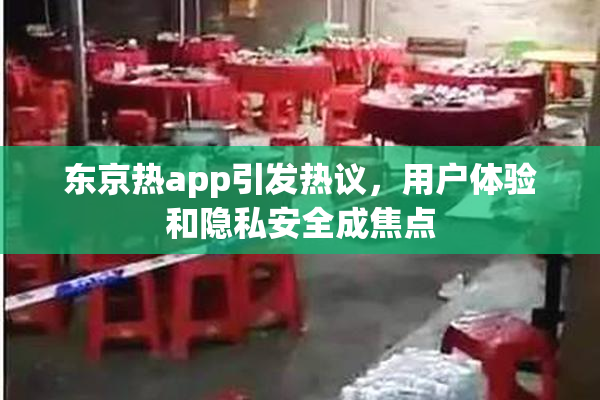 东京热app引发热议，用户体验和隐私安全成焦点