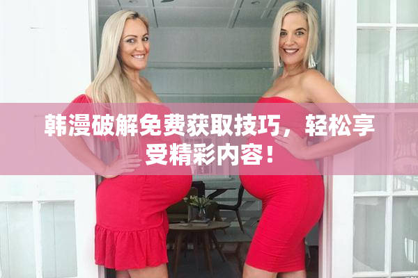 韩漫破解免费获取技巧，轻松享受精彩内容！