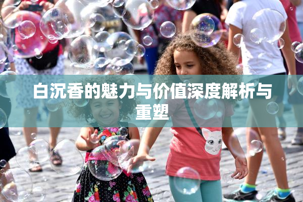 白沉香的魅力与价值深度解析与重塑