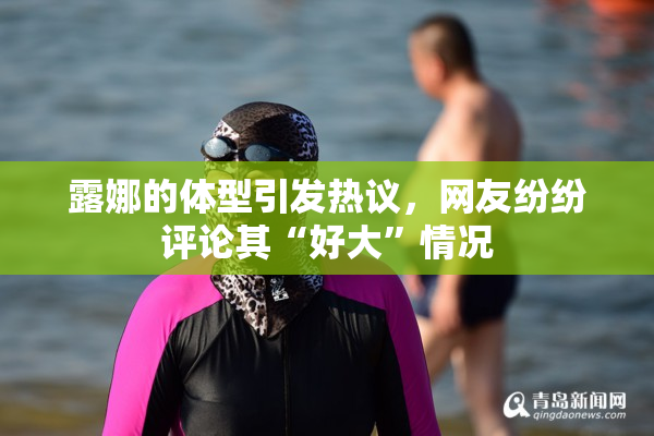 露娜的体型引发热议，网友纷纷评论其“好大”情况