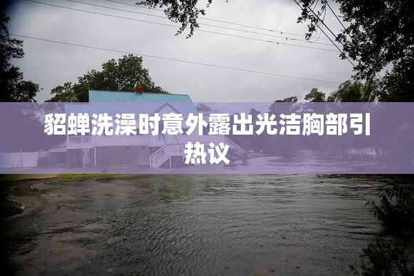 貂蝉洗澡时意外露出光洁胸部引热议