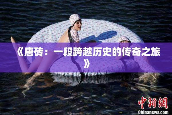 《唐砖：一段跨越历史的传奇之旅》