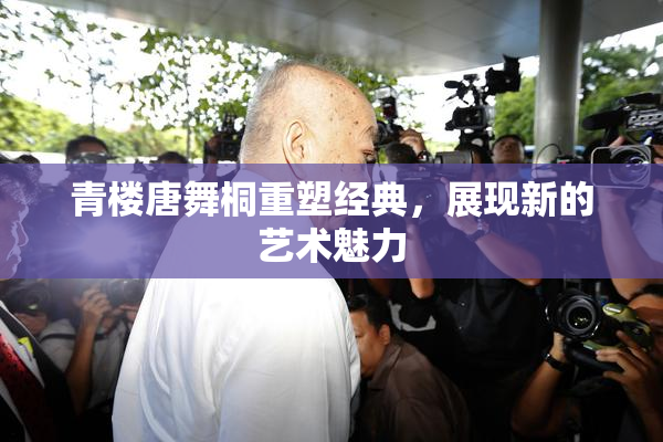青楼唐舞桐重塑经典，展现新的艺术魅力