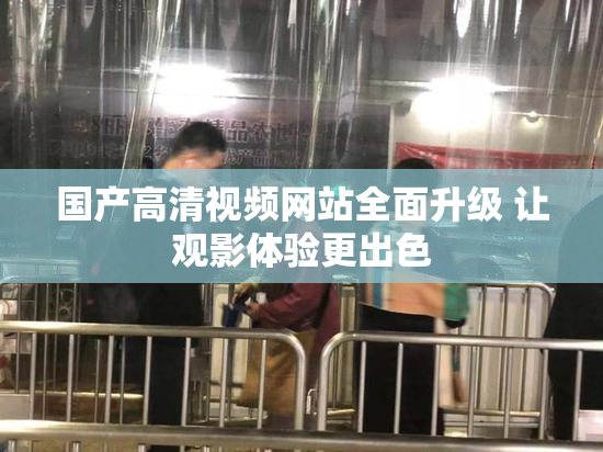 国产高清视频网站全面升级 让观影体验更出色
