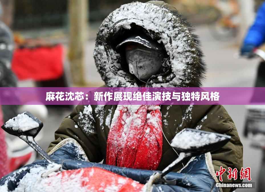 麻花沈芯：新作展现绝佳演技与独特风格