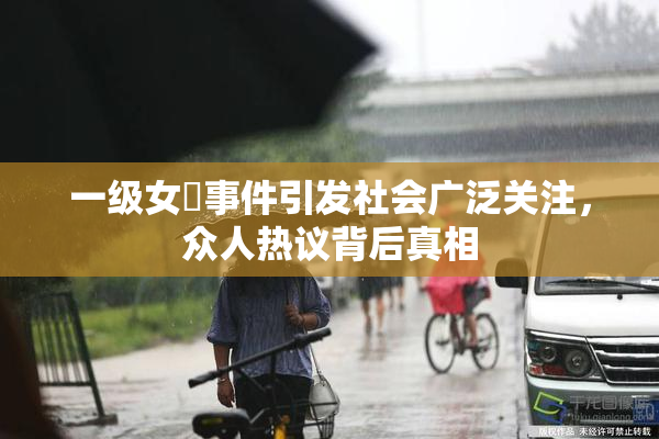 一级女婬事件引发社会广泛关注，众人热议背后真相