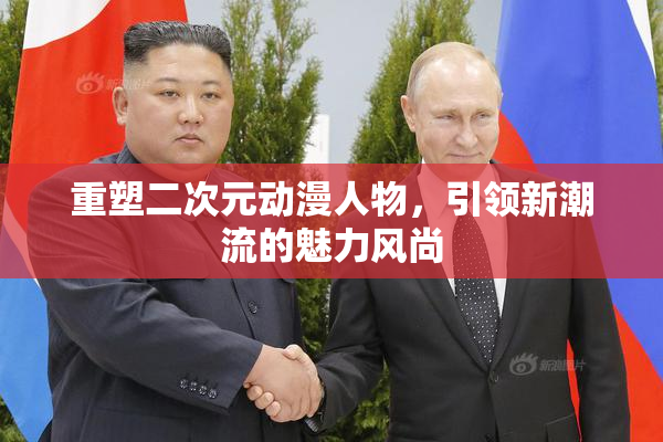 重塑二次元动漫人物，引领新潮流的魅力风尚