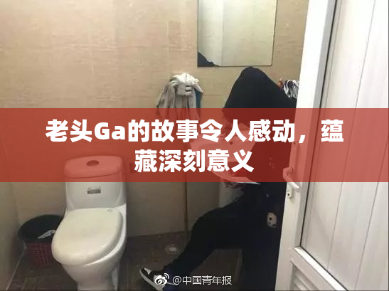 老头Ga的故事令人感动，蕴藏深刻意义