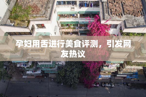 孕妇用舌进行美食评测，引发网友热议