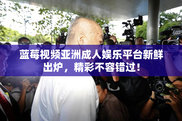 蓝莓视频亚洲成人娱乐平台新鲜出炉，精彩不容错过！