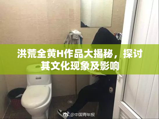 洪荒全黄H作品大揭秘，探讨其文化现象及影响