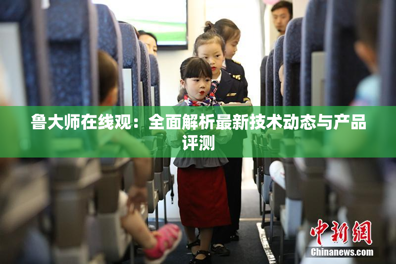 鲁大师在线观：全面解析最新技术动态与产品评测