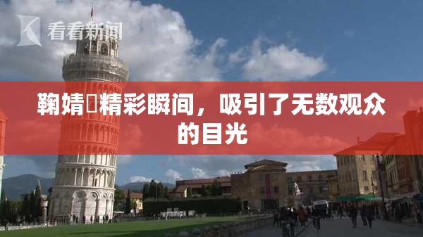 鞠婧祎精彩瞬间，吸引了无数观众的目光