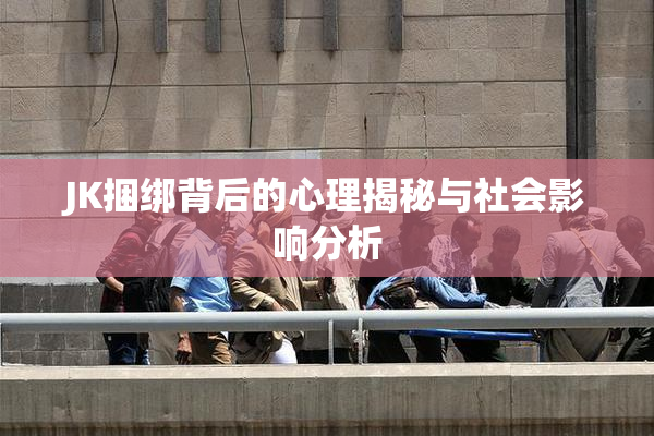 JK捆绑背后的心理揭秘与社会影响分析