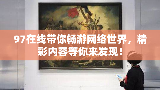 97在线带你畅游网络世界，精彩内容等你来发现！