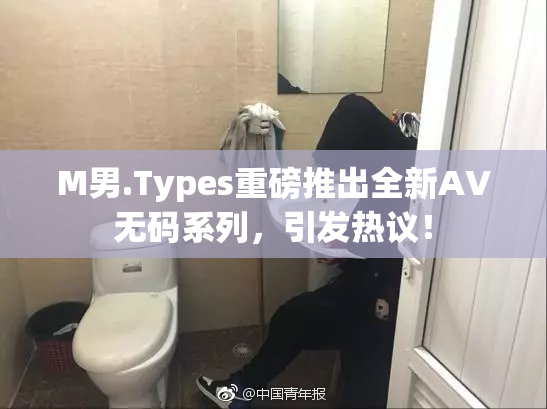 M男.Types重磅推出全新AV无码系列，引发热议！