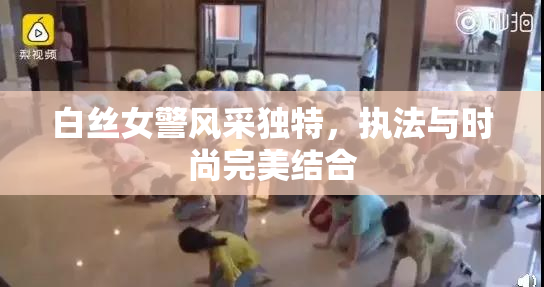 白丝女警风采独特，执法与时尚完美结合