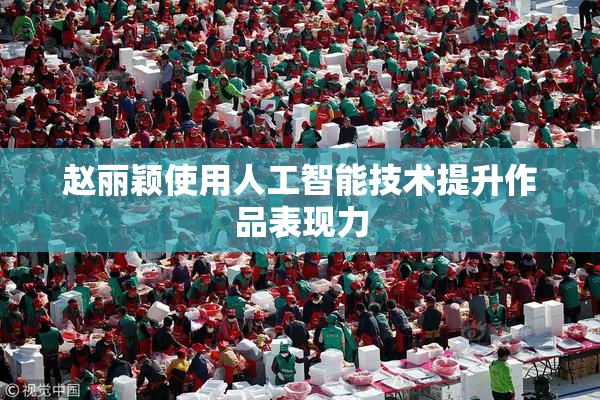 赵丽颖使用人工智能技术提升作品表现力
