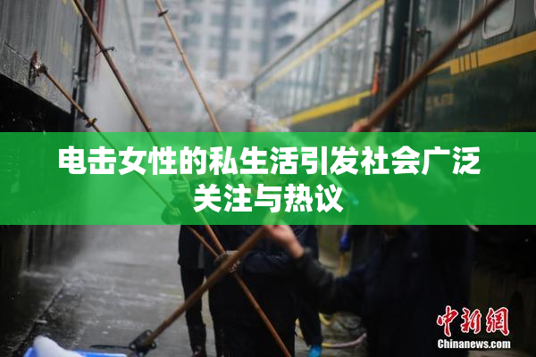 电击女性的私生活引发社会广泛关注与热议