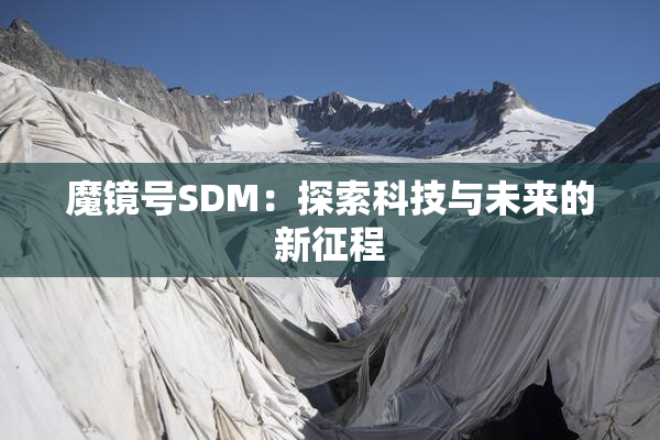 魔镜号SDM：探索科技与未来的新征程