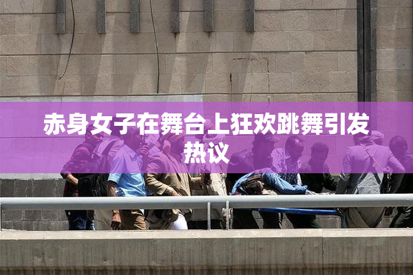 赤身女子在舞台上狂欢跳舞引发热议
