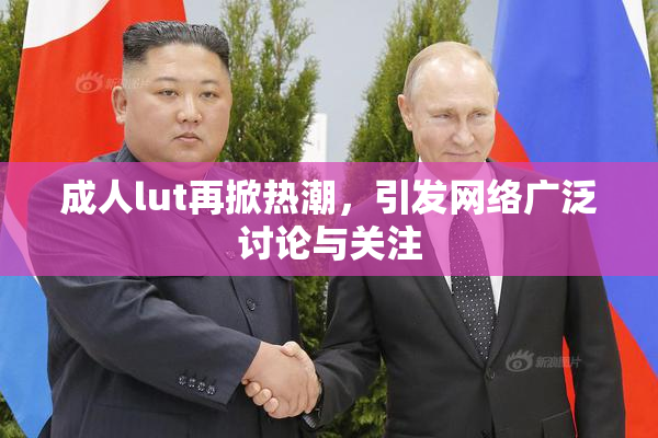 成人lut再掀热潮，引发网络广泛讨论与关注