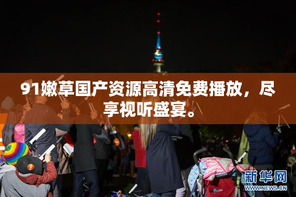 91嫩草国产资源高清免费播放，尽享视听盛宴。