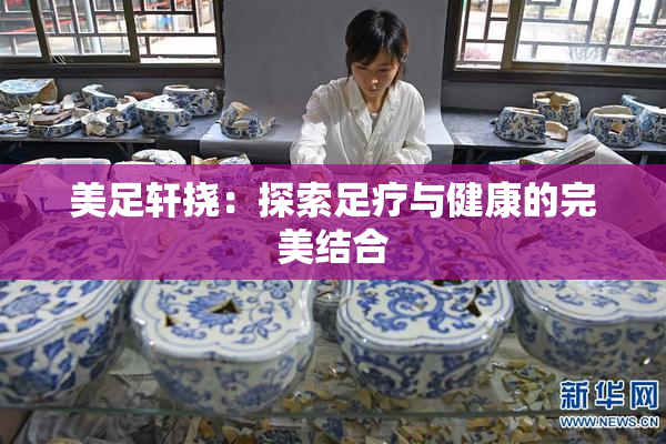 美足轩挠：探索足疗与健康的完美结合
