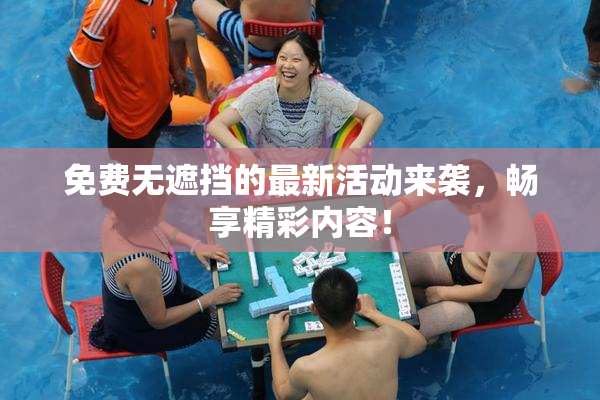 免费无遮挡的最新活动来袭，畅享精彩内容！