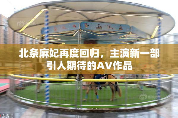 北条麻妃再度回归，主演新一部引人期待的AV作品