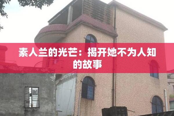 素人兰的光芒：揭开她不为人知的故事