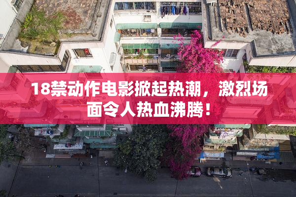 18禁动作电影掀起热潮，激烈场面令人热血沸腾！