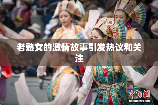 老熟女的激情故事引发热议和关注