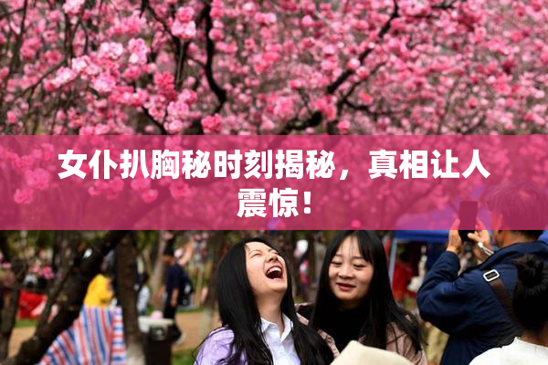 女仆扒胸秘时刻揭秘，真相让人震惊！
