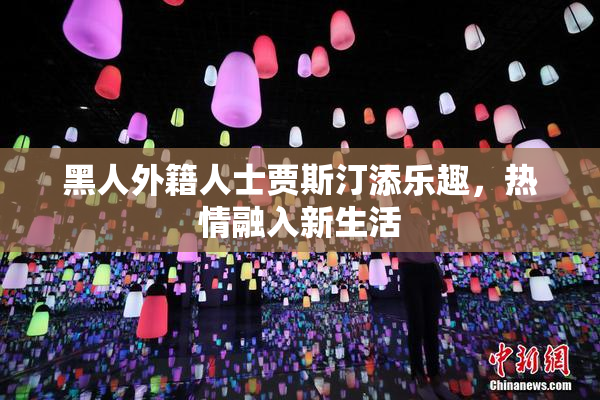 黑人外籍人士贾斯汀添乐趣，热情融入新生活