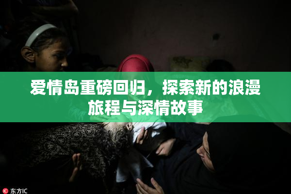 爱情岛重磅回归，探索新的浪漫旅程与深情故事