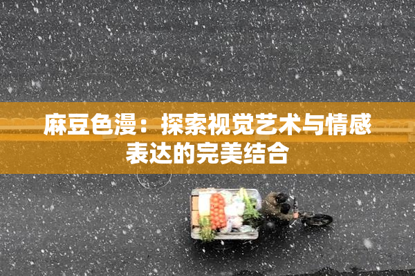 麻豆色漫：探索视觉艺术与情感表达的完美结合