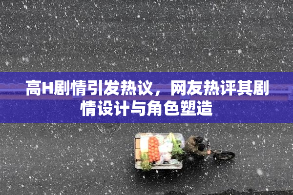 高H剧情引发热议，网友热评其剧情设计与角色塑造