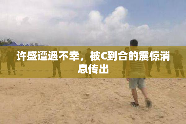 许盛遭遇不幸，被C到合的震惊消息传出