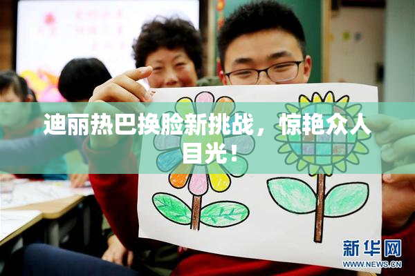 迪丽热巴换脸新挑战，惊艳众人目光！