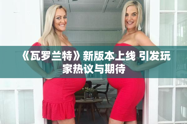 《瓦罗兰特》新版本上线 引发玩家热议与期待